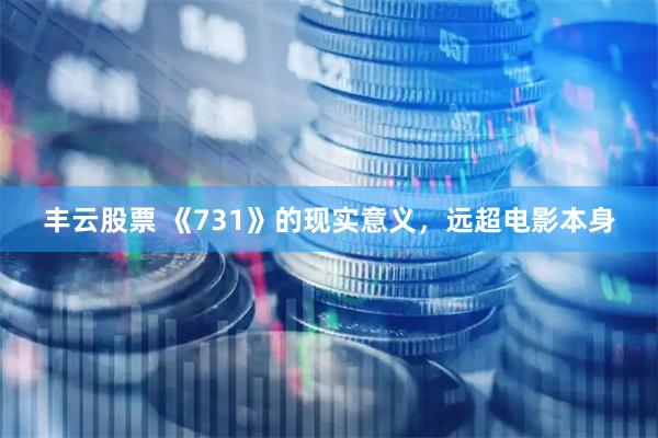 丰云股票 《731》的现实意义，远超电影本身