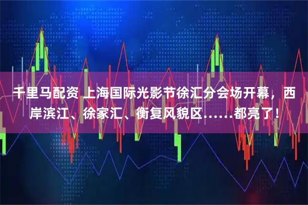 千里马配资 上海国际光影节徐汇分会场开幕，西岸滨江、徐家汇、衡复风貌区……都亮了！