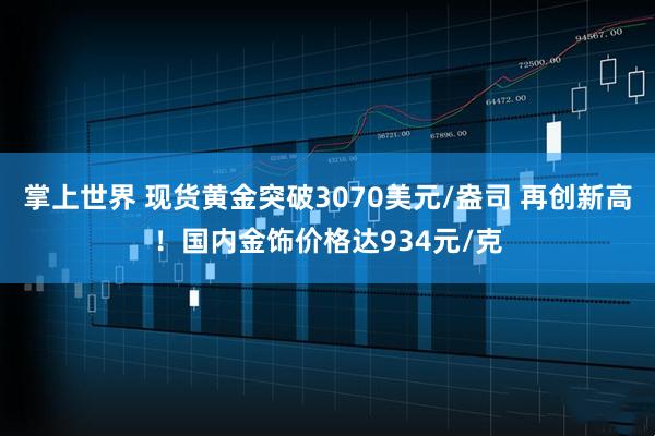 掌上世界 现货黄金突破3070美元/盎司 再创新高！国内金饰价格达934元/克