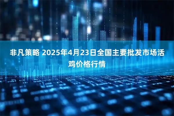 非凡策略 2025年4月23日全国主要批发市场活鸡价格行情