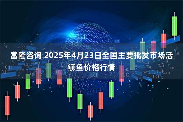 富隆咨询 2025年4月23日全国主要批发市场活鳜鱼价格行情