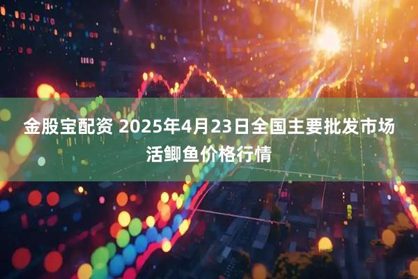 金股宝配资 2025年4月23日全国主要批发市场活鲫鱼价格行情