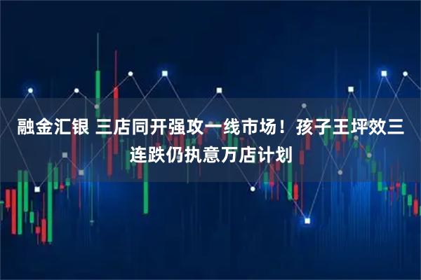 融金汇银 三店同开强攻一线市场！孩子王坪效三连跌仍执意万店计划