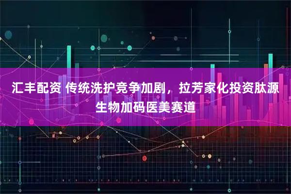 汇丰配资 传统洗护竞争加剧，拉芳家化投资肽源生物加码医美赛道