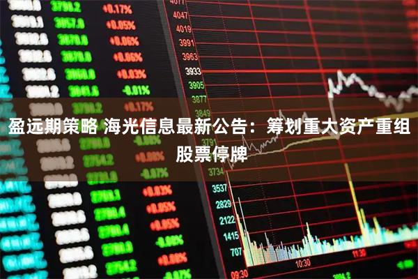 盈远期策略 海光信息最新公告：筹划重大资产重组 股票停牌