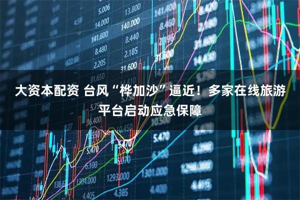 大资本配资 台风“桦加沙”逼近！多家在线旅游平台启动应急保障