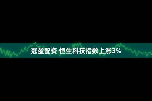 冠盈配资 恒生科技指数上涨3%