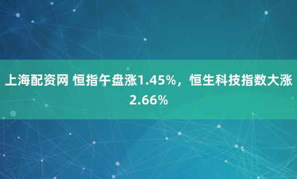 上海配资网 恒指午盘涨1.45%，恒生科技指数大涨2.66%
