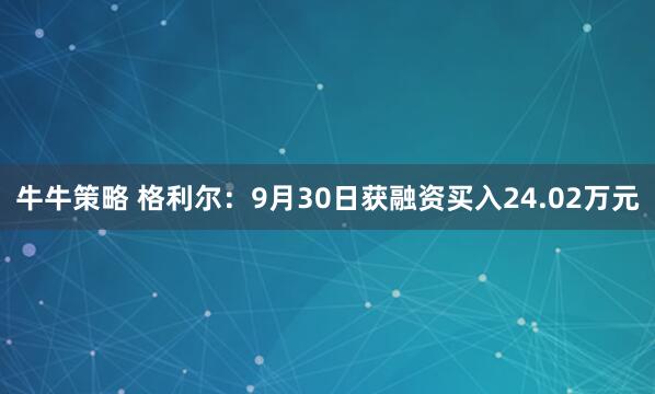 牛牛策略 格利尔：9月30日获融资买入24.02万元