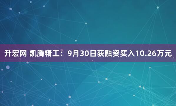 升宏网 凯腾精工：9月30日获融资买入10.26万元