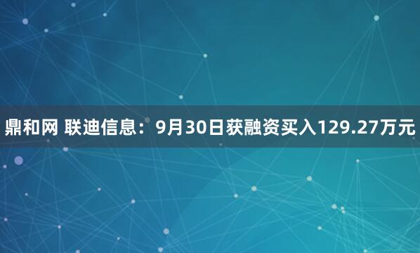鼎和网 联迪信息：9月30日获融资买入129.27万元