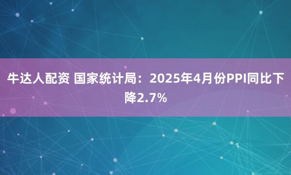牛达人配资 国家统计局：2025年4月份PPI同比下降2.7%