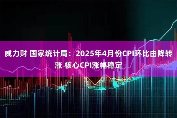威力财 国家统计局：2025年4月份CPI环比由降转涨 核心CPI涨幅稳定