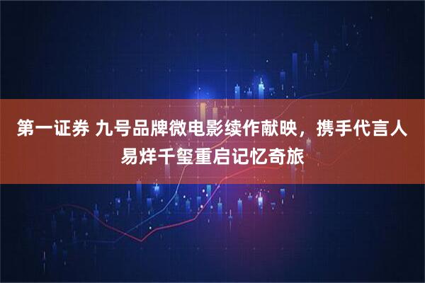 第一证券 九号品牌微电影续作献映，携手代言人易烊千玺重启记忆奇旅