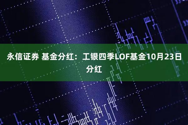 永信证券 基金分红：工银四季LOF基金10月23日分红