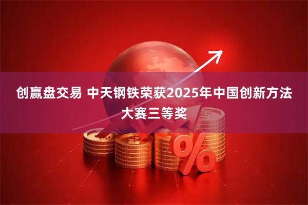 创赢盘交易 中天钢铁荣获2025年中国创新方法大赛三等奖