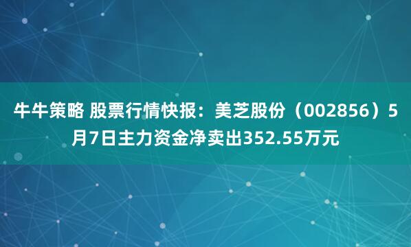 牛牛策略 股票行情快报：美芝股份（002856）5月7日主力资金净卖出352.55万元