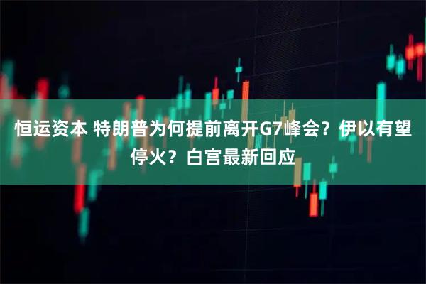 恒运资本 特朗普为何提前离开G7峰会？伊以有望停火？白宫最新回应