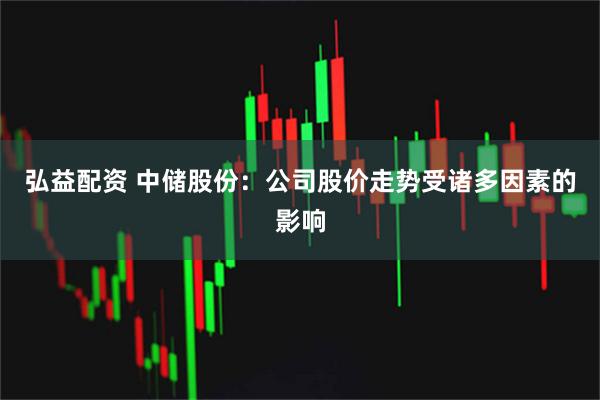 弘益配资 中储股份：公司股价走势受诸多因素的影响