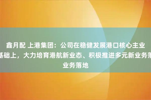 鑫月配 上港集团：公司在稳健发展港口核心主业的基础上，大力培育港航新业态、积极推进多元新业务落地