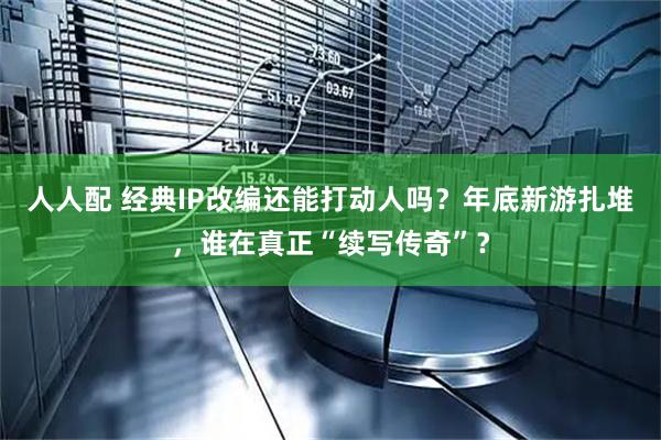 人人配 经典IP改编还能打动人吗？年底新游扎堆，谁在真正“续写传奇”？