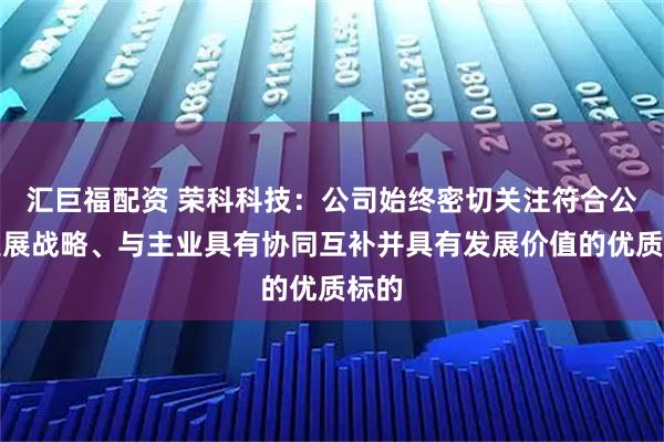 汇巨福配资 荣科科技：公司始终密切关注符合公司发展战略、与主业具有协同互补并具有发展价值的优质标的