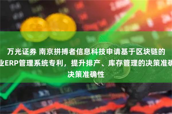 万光证券 南京拼搏者信息科技申请基于区块链的企业ERP管理系统专利，提升排产、库存管理的决策准确性