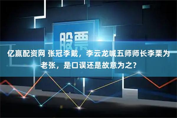 亿赢配资网 张冠李戴，李云龙喊五师师长李栗为老张，是口误还是故意为之？
