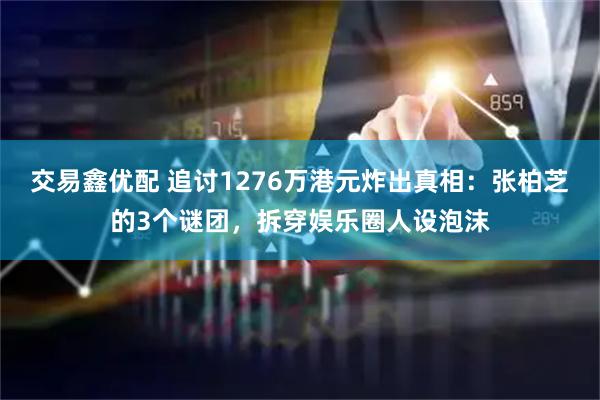 交易鑫优配 追讨1276万港元炸出真相：张柏芝的3个谜团，拆穿娱乐圈人设泡沫