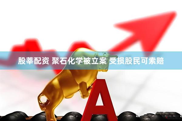 股莘配资 聚石化学被立案 受损股民可索赔