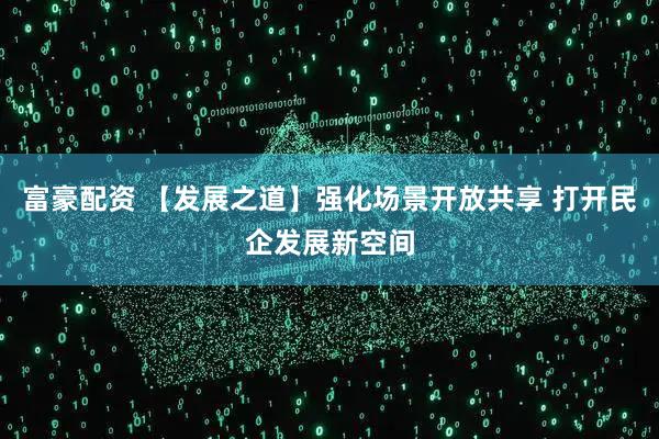 富豪配资 【发展之道】强化场景开放共享 打开民企发展新空间