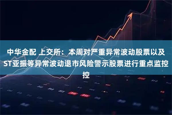 中华金配 上交所：本周对严重异常波动股票以及ST亚振等异常波动退市风险警示股票进行重点监控