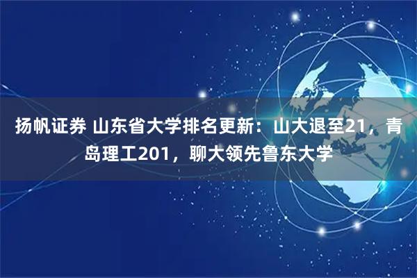 扬帆证券 山东省大学排名更新：山大退至21，青岛理工201，聊大领先鲁东大学