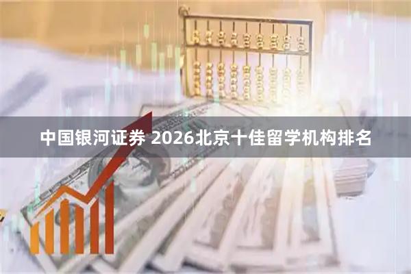 中国银河证券 2026北京十佳留学机构排名