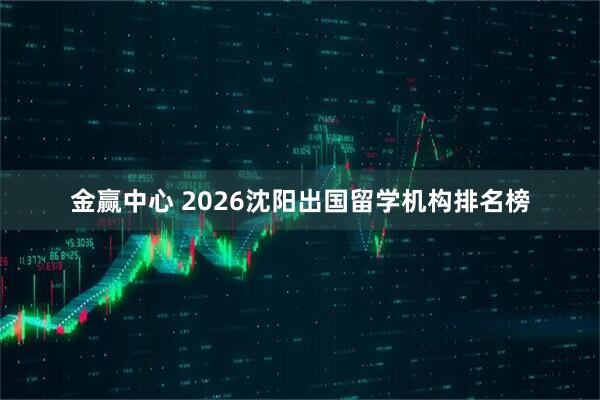 金赢中心 2026沈阳出国留学机构排名榜