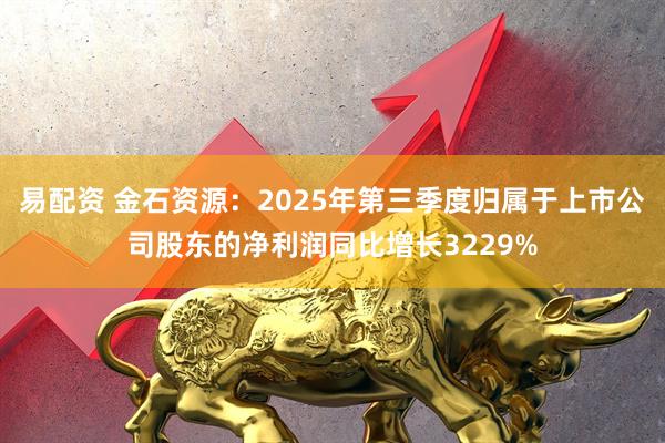 易配资 金石资源：2025年第三季度归属于上市公司股东的净利润同比增长3229%