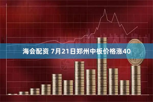 海会配资 7月21日郑州中板价格涨40
